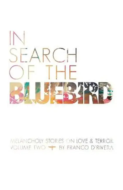 In Search of the Bluebird: Melancholy Stories on Love and Terror: Volume Two by Franco D'Rivera