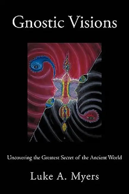 Gnostic Visions: Uncovering the Greatest Secret of the Ancient World by Luke A. Myers