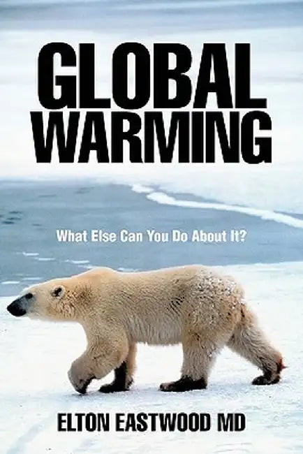 Global Warming: What Else Can You Do about It? by Elton Eastwood MD