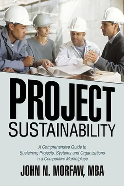 Project Sustainability: A Comprehensive Guide to Sustaining Projects, Systems and Organizations in a Competitive Marketplace by John N. Morfaw Mba