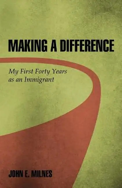 Making a Difference: My First Forty Years as an Immigrant by John E. Milnes
