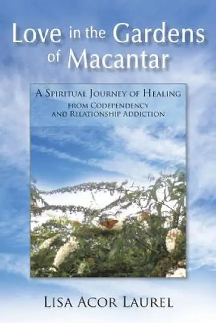 Love in the Gardens of Macantar: A Spiritual Journey of Healing from Codependency and Relationship Addiction by Lisa Acor Laurel