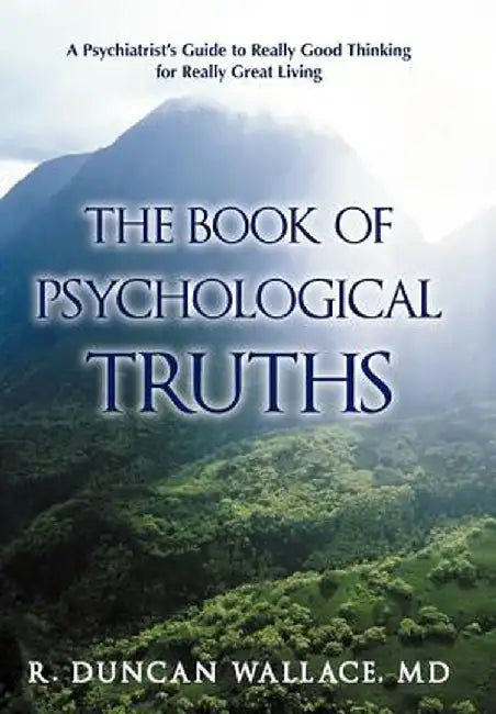 The Book of Psychological Truths: A Psychiatrist's Guide to Really Good Thinking for Really Great Living by R. Duncan Wallace MD