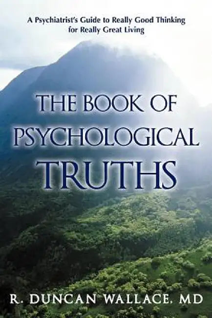 The Book of Psychological Truths: A Psychiatrist's Guide to Really Good Thinking for Really Great Living by R. Duncan Wallace MD