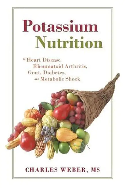 Potassium Nutrition: In Heart Disease, Rheumatoid Arthritis, Gout, Diabetes, and Metabolic Shock by Charls Weber MS