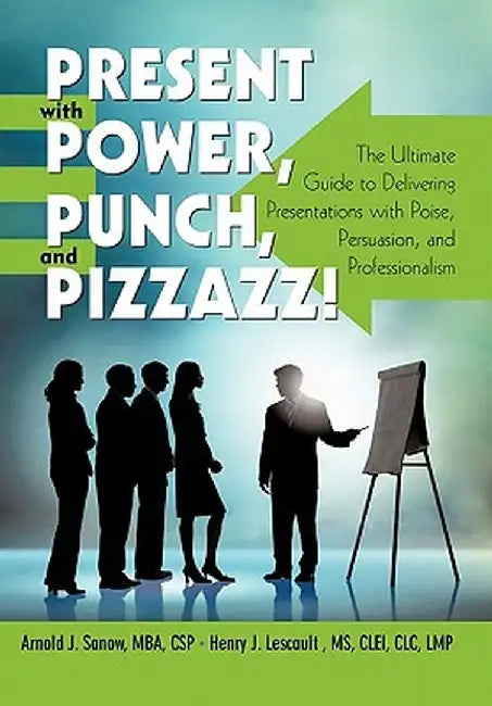 Present with Power, Punch, and Pizzazz!: The Ultimate Guide to Delivering Presentations with Poise, Persuasion, and Professionalism by Arnold J. Sanow