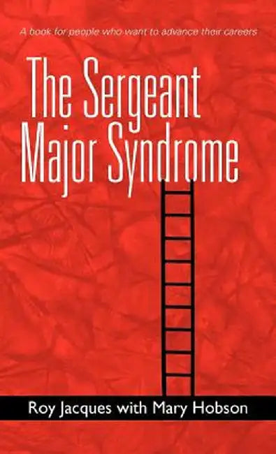 The Sergeant Major Syndrome: A Book for People Who Want to Advance Their Careers by Roy Jacques