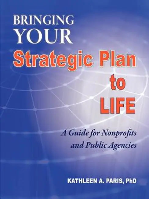 Bringing Your Strategic Plan to Life: A Guide for Nonprofits and Public Agencies by Kathleen A. Paris Ph. D.