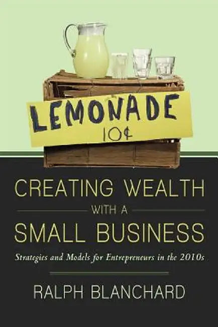 Creating Wealth with a Small Business: Strategies and Models for Entrepreneurs in the 2010s by Ralph Blanchard