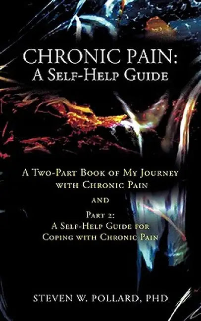 Chronic Pain: A Self-Help Guide: A Two-Part Book of My Journey with Chronic Pain and Part 2: A Self-Help Guide for Coping with Chron by Steven W. Pollard Phd