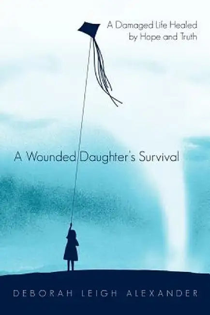 A Wounded Daughter's Survival: A Damaged Life Healed by Hope and Truth by Deborah Leigh Alexander