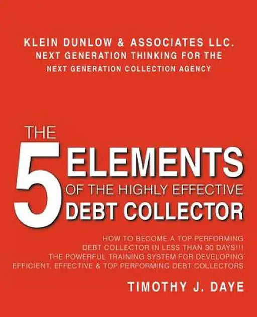 The 5 Elements of the Highly Effective Debt Collector: How to Become a Top Performing Debt Collector in Less Than 30 Days!!! the Powerful Training Sys by Timothy J. Daye