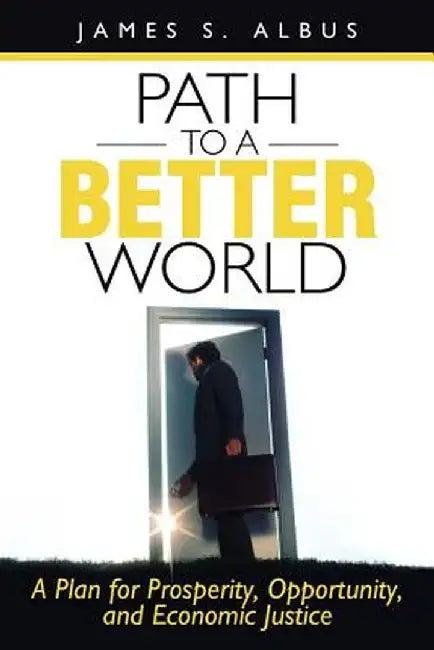 Path to a Better World: A Plan for Prosperity, Opportunity, and Economic Justice by James S. Albus