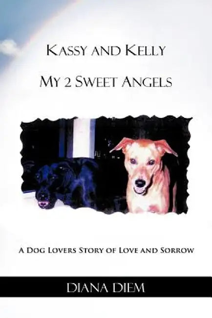 Kassy and Kelly My 2 Sweet Angels: A Dog Lovers Story of Love and Sorrow by Diana Diem