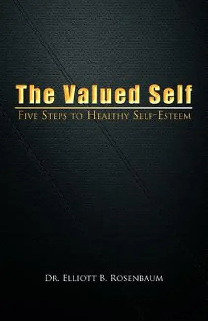 The Valued Self: Five Steps to Healthy Self Esteem by Elliott B. Rosenbaum