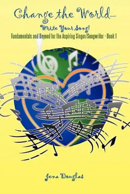 Change the World-Write Your Song!: Fundamentals and Beyond for the Aspiring Singer/Songwriter - Book I by Jena Douglas