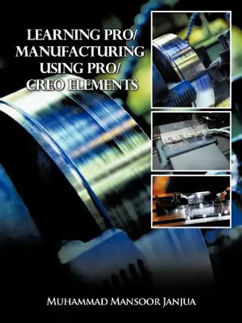 Learning Pro/Manufacturing Using Pro/Creo Elements: A Step-By-Step Guide to Learn Computer-Aided Manufacturing by Muhammad Mansoor Janjua