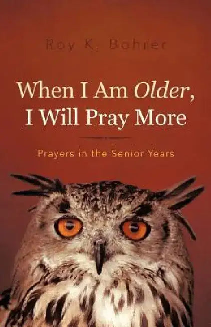 When I Am Older, I Will Pray More: Prayers in the Senior Years by Roy K. Bohrer