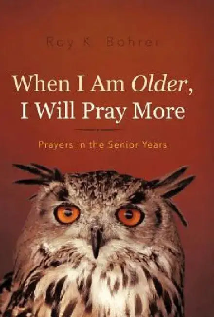 When I Am Older, I Will Pray More: Prayers in the Senior Years by Roy K. Bohrer