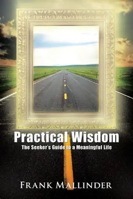 Practical Wisdom: The Seeker's Guide to a Meaningful Life by Frank Mallinder