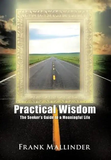 Practical Wisdom: The Seeker's Guide to a Meaningful Life by Frank Mallinder