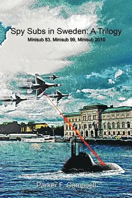 Spy Subs in Sweden: A Trilogy: Minisub 83, Minisub 99, Minisub 2010 by Parker F. Campbell