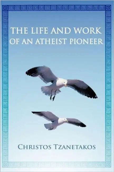 The Life and Work of an Atheist Pioneer by Christos Tzanetakos