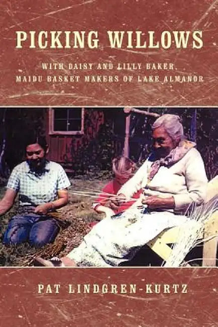 Picking Willows: Daisy and Lilly Baker, Maidu Basket Makers of Lake Almanor by Pat Lindgren-Kurtz