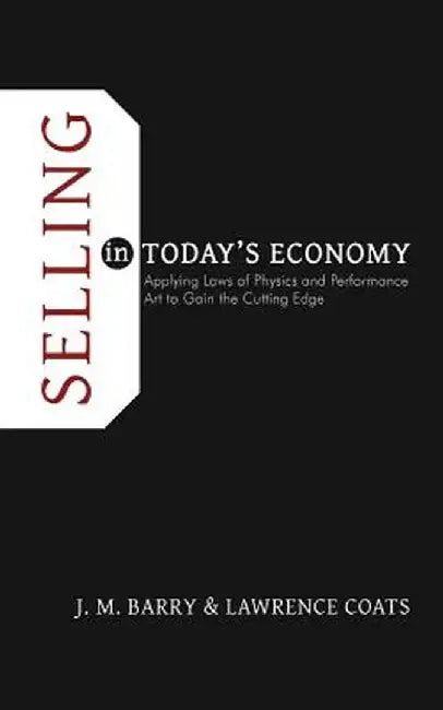 Selling in Today's Economy: Applying Laws of Physics and Performance Art to Gain the Cutting Edge by J. M. Barry