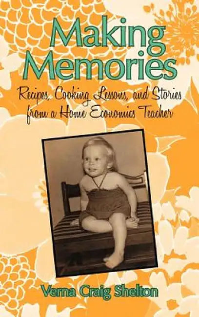 Making Memories: Recipes, Cooking Lessons, and Stories from a Home Economics Teacher by Verna Craig Shelton