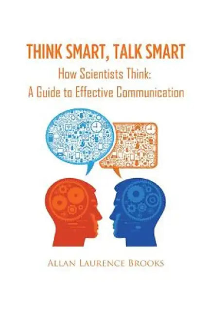 Think Smart, Talk Smart: How Scientists Think: A Guide to Effective Communication by Allan Laurence Brooks