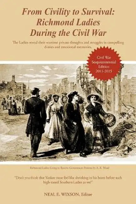 From Civility to Survival: Richmond Ladies During the Civil War: The Ladies Reveal Their Wartime Private Thoughts and Struggles in Compelling Dia by Neal E. Wixson