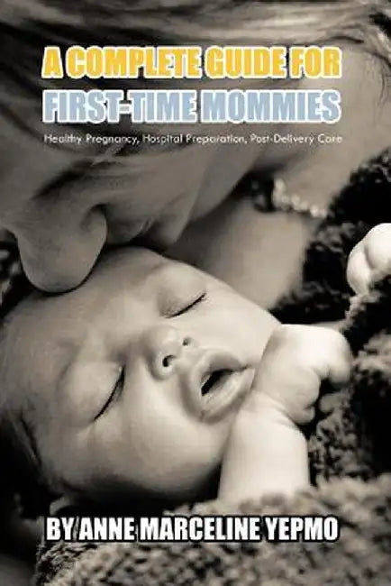 A Complete Guide for First-Time Mommies: Healthy Pregnancy, Hospital Preparation, Post-Delivery Care by Anne Marceline Yepmo