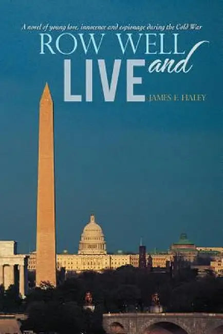 Row Well and Live: A Novel of Young Love, Innocence and Espionage During the Cold War by James E. Haley