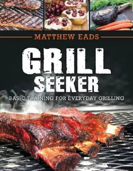 Grill Seeker: Basic Training for Everyday Grilling by Matthew Eads