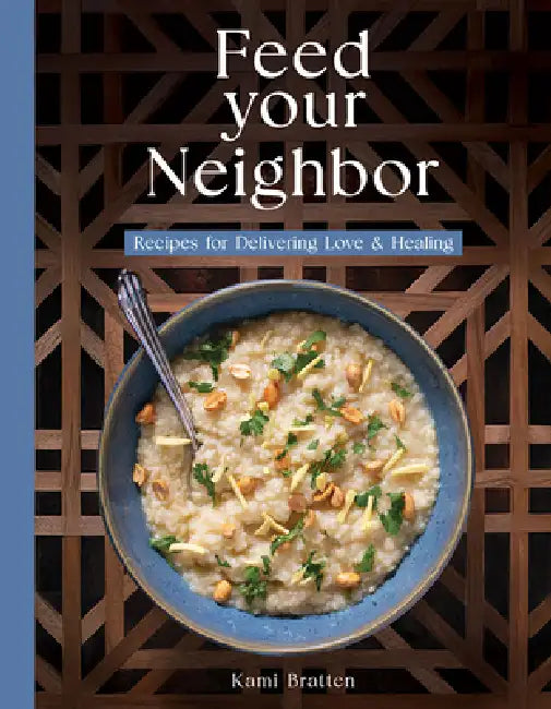 Feed Your Neighbor: Recipes for Food We Bring to Love and Heal by Kami Bratten