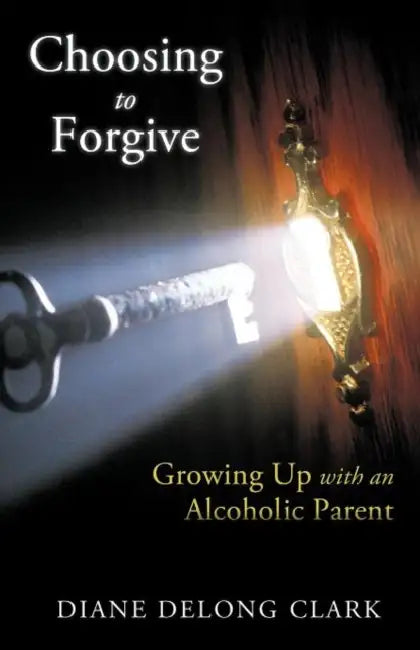 Choosing to Forgive: Growing Up with an Alcoholic Parent by Diane DeLong Clark