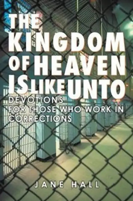 The Kingdom of Heaven Is Like Unto: Devotions for Those Who Work in Corrections by Jane Hall