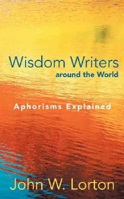 Wisdom Writers Around the World: Aphorisms Explained by John W. Lorton