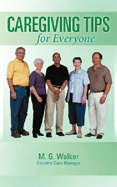Caregiving Tips for Everyone by M. G. Walker