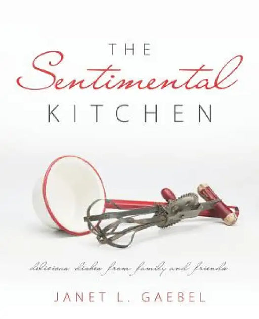 The Sentimental Kitchen: Delicious Dishes from Family and Friends by Janet L. Gaebel