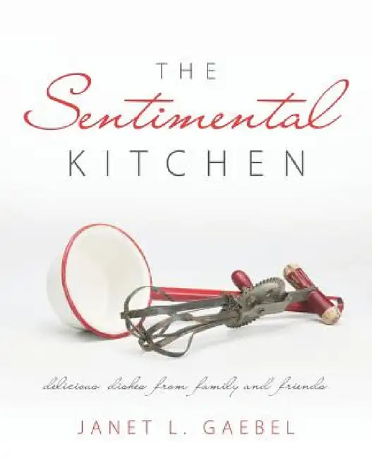 The Sentimental Kitchen: Delicious Dishes from Family and Friends by Janet L. Gaebel