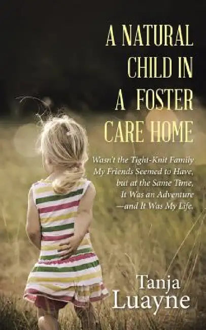 A Natural Child in a Foster Care Home: Wasn't the Tight-Knit Family My Friends Seemed to Have, but at the Same Time, It Was an Adventure-and It Was My by Tanja Luayne