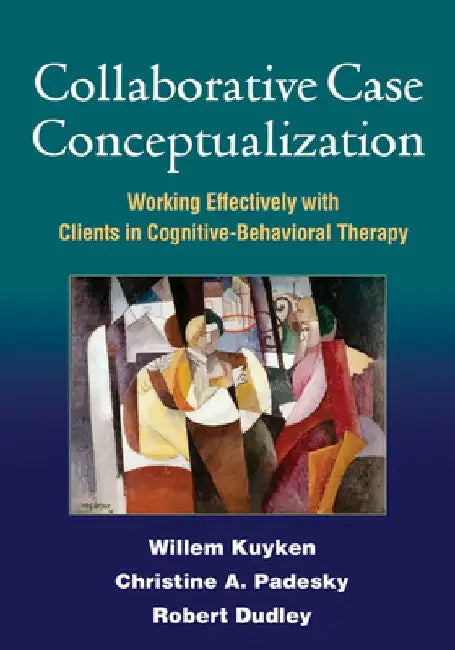 Collaborative Case Conceptualization: Working Effectively with Clients in Cognitive-Behavioral Therapy by Willem Kuyken