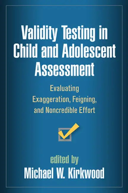 Validity Testing in Child and Adolescent Assessment: Evaluating Exaggeration, Feigning, and Noncredible Effort by Michael W. Kirkwood