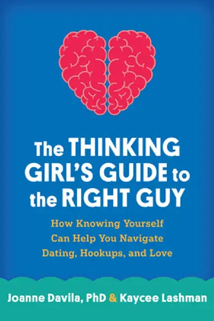 The Thinking Girl's Guide to the Right Guy: How Knowing Yourself Can Help You Navigate Dating, Hookups, and Love by Joanne Davila