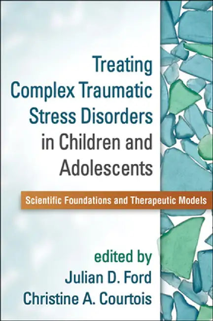 Treating Complex Traumatic Stress Disorders in Children and Adolescents: Scientific Foundations and Therapeutic Models by Julian D. Ford