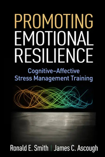 Promoting Emotional Resilience: Cognitive-Affective Stress Management Training by Ronald E. Smith