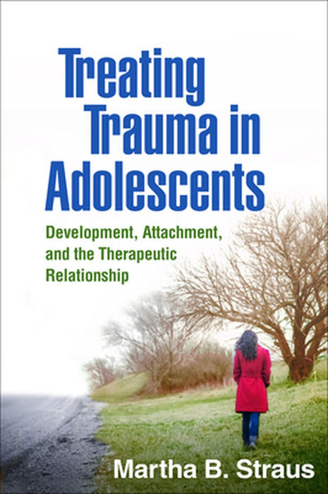 Treating Trauma in Adolescents: Development, Attachment, and the Therapeutic Relationship by Martha B. Strauss