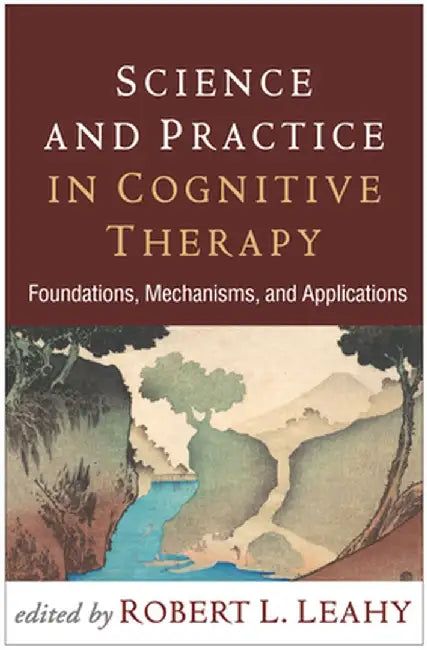 Science and Practice in Cognitive Therapy: Foundations, Mechanisms, and Applications by Robert L. Leahy